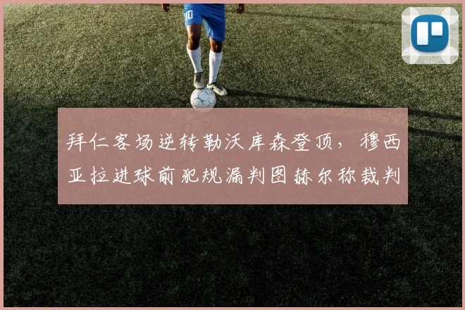 拜仁客场逆转勒沃库森登顶,穆西亚拉进球前犯规漏判图赫尔称裁判决定冠军