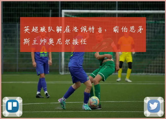 英超狼队解雇洛佩特吉，前伯恩茅斯主帅奥尼尔接任