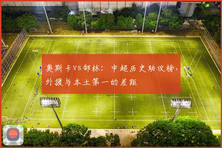奥斯卡vs郜林：中超历史助攻榜，外援与本土第一的差距