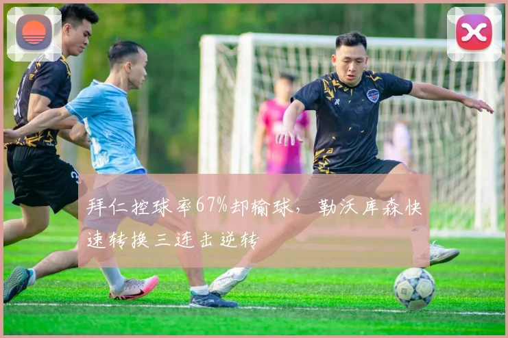 拜仁控球率67%却输球,勒沃库森快速转换三连击逆转