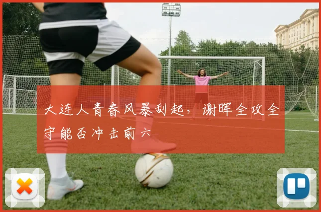 大连人青春风暴刮起,谢晖全攻全守能否冲击前六