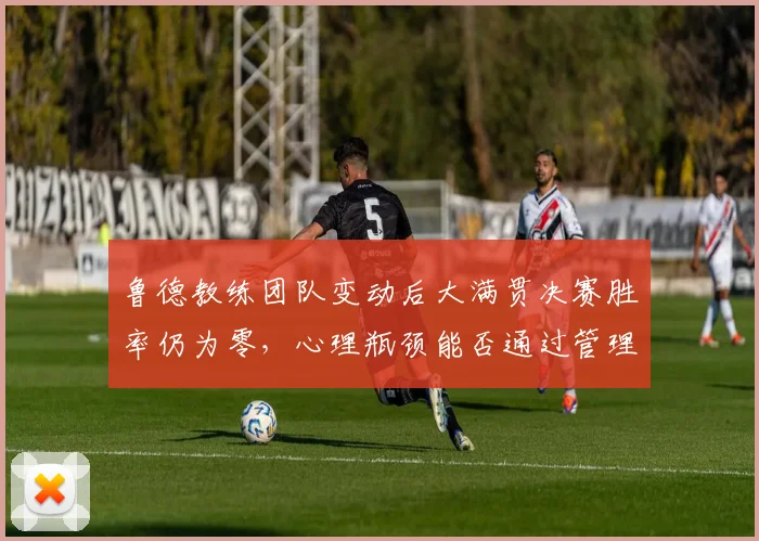 鲁德教练团队变动后大满贯决赛胜率仍为零，心理瓶颈能否通过管理层调整突破？