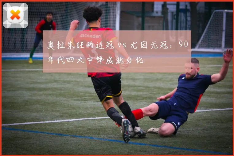 奥拉朱旺两连冠 vs 尤因无冠,90年代四大中锋成就分化