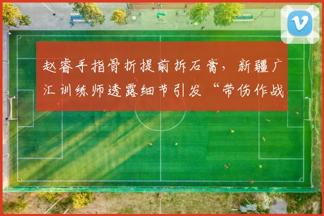 赵睿手指骨折提前拆石膏，新疆广汇训练师透露细节引发“带伤作战”争议