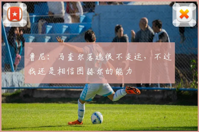鲁尼：马奎尔落选很不走运，不过我还是相信图赫尔的能力