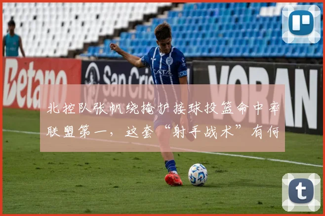 北控队张帆绕掩护接球投篮命中率联盟第一，这套“射手战术”有何玄机？