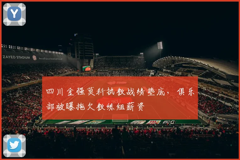 四川金强莫科执教战绩垫底，俱乐部被曝拖欠教练组薪资