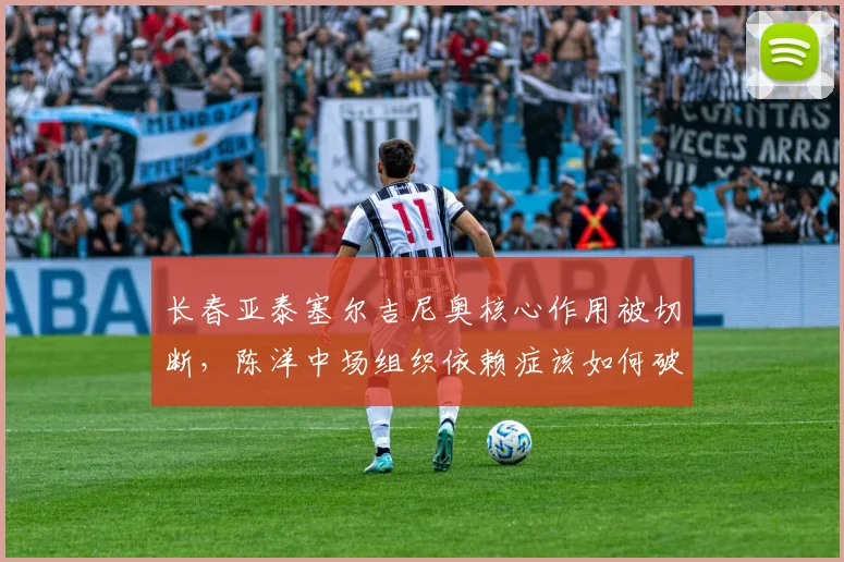 长春亚泰塞尔吉尼奥核心作用被切断，陈洋中场组织依赖症该如何破解？