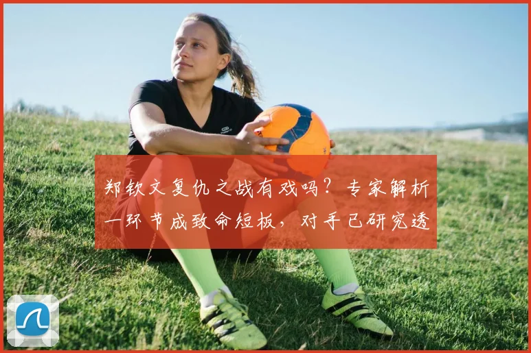 郑钦文复仇之战有戏吗？专家解析一环节成致命短板，对手已研究透彻